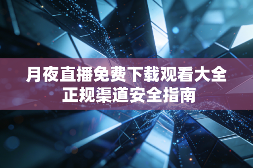 月夜直播免费下载观看大全 正规渠道安全指南