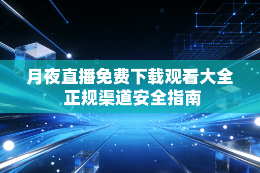 月夜直播免费下载观看大全 正规渠道安全指南