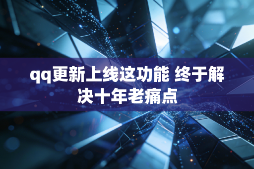 qq更新上线这功能 终于解决十年老痛点