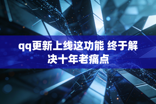 qq更新上线这功能 终于解决十年老痛点