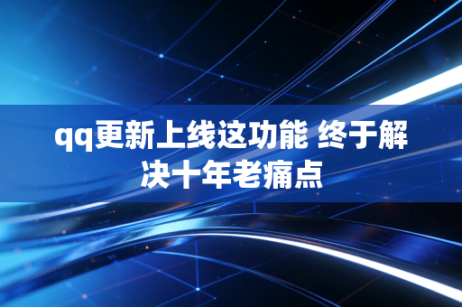 qq更新上线这功能 终于解决十年老痛点
