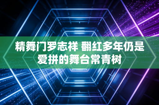 精舞门罗志祥 翻红多年仍是爱拼的舞台常青树