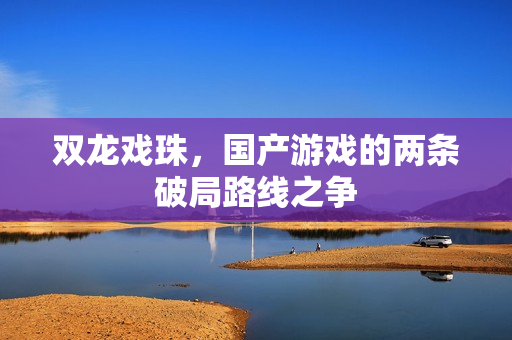 双龙戏珠,国产游戏的两条破局路线之争