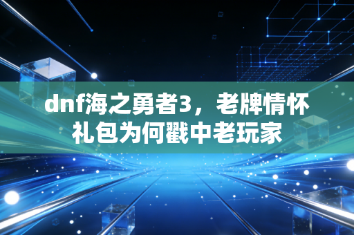 dnf海之勇者3,老牌情怀礼包为何戳中老玩家