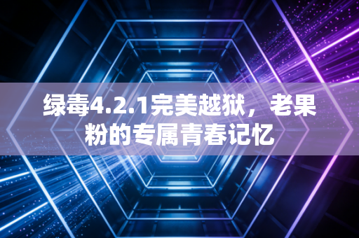 绿毒4.2.1完美越狱,老果粉的专属青春记忆