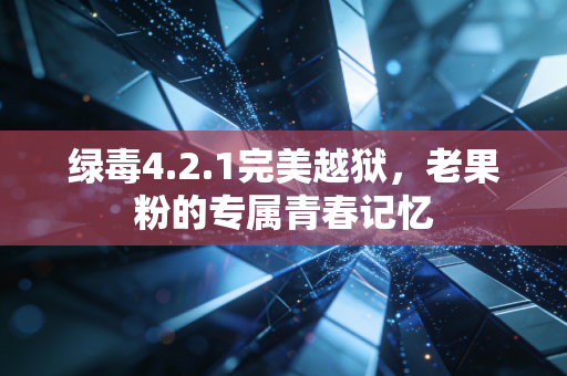 绿毒4.2.1完美越狱,老果粉的专属青春记忆