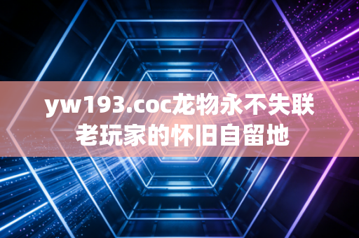 yw193.coc龙物永不失联 老玩家的怀旧自留地