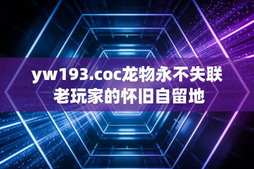 yw193.coc龙物永不失联 老玩家的怀旧自留地