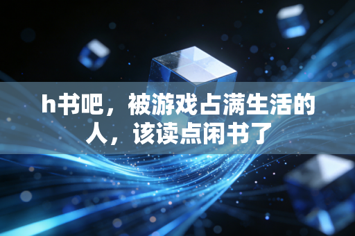 h书吧,被游戏占满生活的人,该读点闲书了