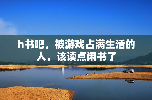 h书吧,被游戏占满生活的人,该读点闲书了