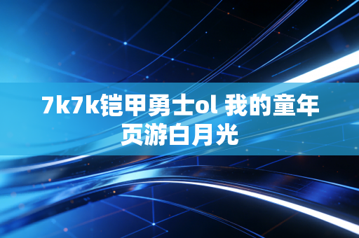 7k7k铠甲勇士ol 我的童年页游白月光