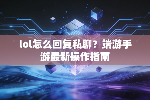lol怎么回复私聊?端游手游最新操作指南