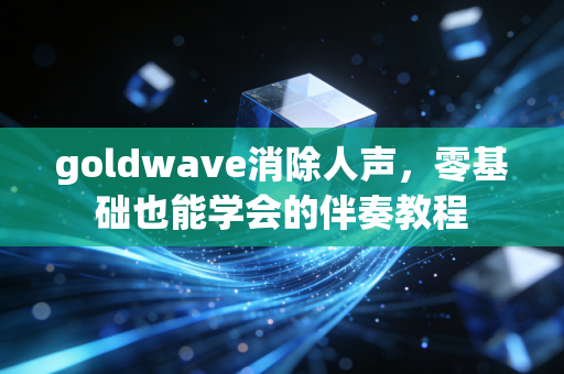 goldwave消除人声,零基础也能学会的伴奏教程