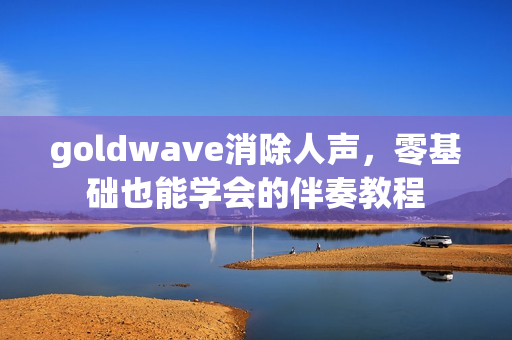 goldwave消除人声，零基础也能学会的伴奏教程
