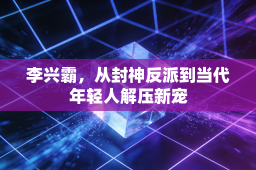 李兴霸,从封神反派到当代年轻人解压新宠