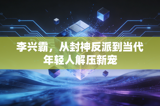 李兴霸,从封神反派到当代年轻人解压新宠