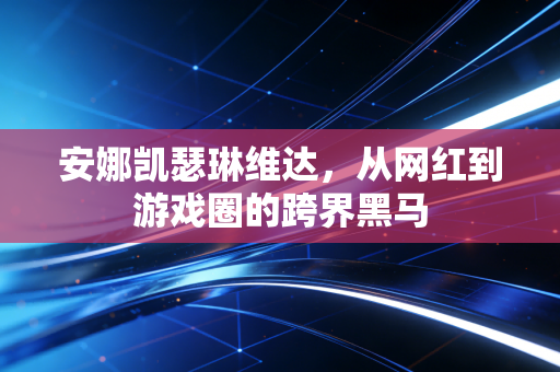 安娜凯瑟琳维达,从网红到游戏圈的跨界黑马