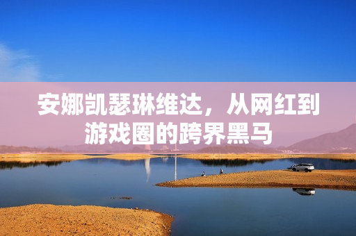 安娜凯瑟琳维达,从网红到游戏圈的跨界黑马