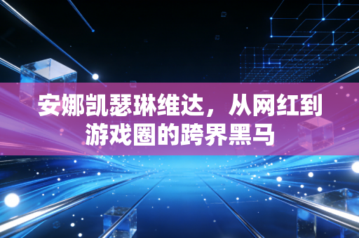 安娜凯瑟琳维达,从网红到游戏圈的跨界黑马