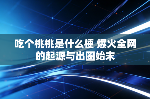 吃个桃桃是什么梗 爆火全网的起源与出圈始末