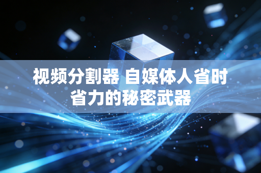 视频分割器 自媒体人省时省力的秘密武器