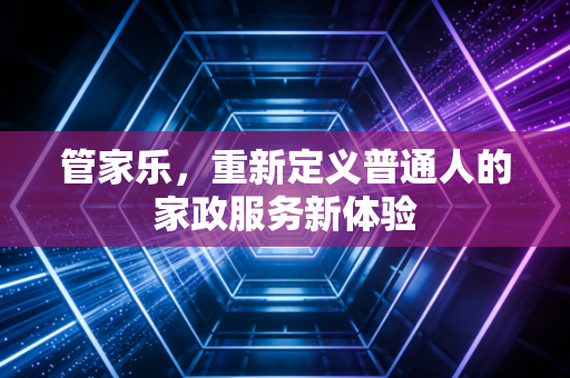 管家乐,重新定义普通人的家政服务新体验