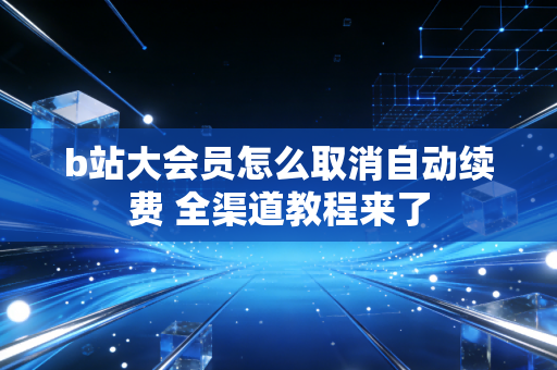 b站大会员怎么取消自动续费 全渠道教程来了