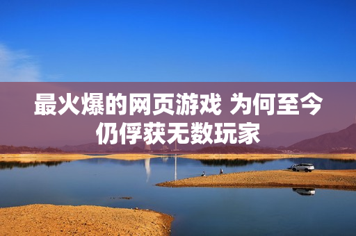 最火爆的网页游戏 为何至今仍俘获无数玩家