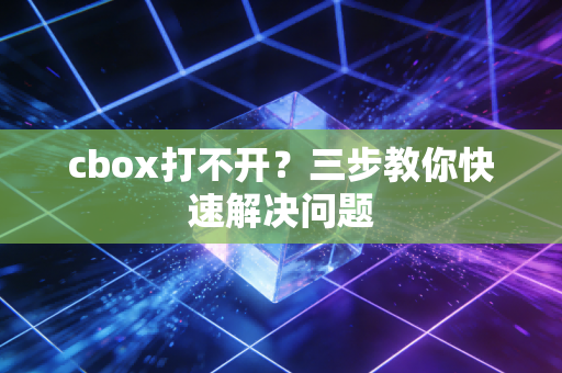 cbox打不开？三步教你快速解决问题