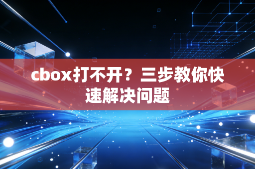 cbox打不开？三步教你快速解决问题
