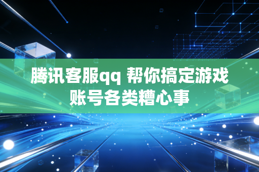 腾讯客服qq 帮你搞定游戏账号各类糟心事