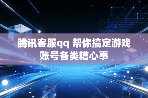 腾讯客服qq 帮你搞定游戏账号各类糟心事