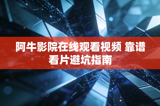 阿牛影院在线观看视频 靠谱看片避坑指南