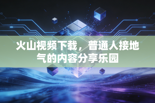 火山视频下载,普通人接地气的内容分享乐园
