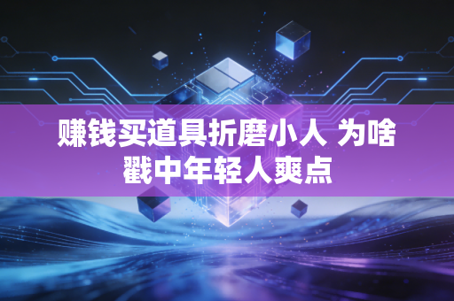 赚钱买道具折磨小人 为啥戳中年轻人爽点