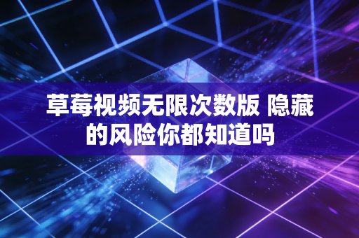 草莓视频无限次数版 隐藏的风险你都知道吗