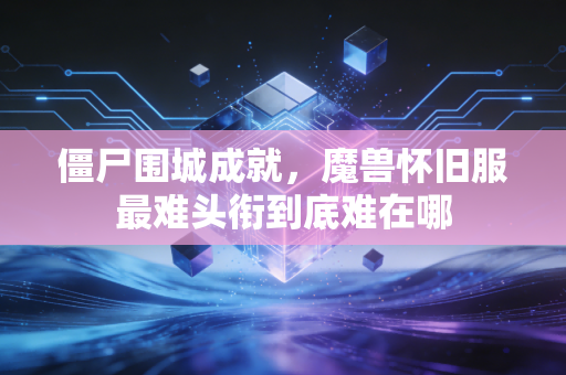 僵尸围城成就，魔兽怀旧服最难头衔到底难在哪