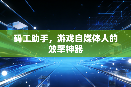 码工助手,游戏自媒体人的效率神器