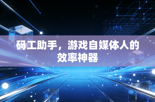 码工助手,游戏自媒体人的效率神器