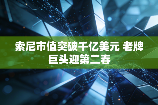 索尼市值突破千亿美元 老牌巨头迎第二春