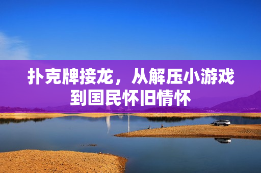扑克牌接龙,从解压小游戏到国民怀旧情怀