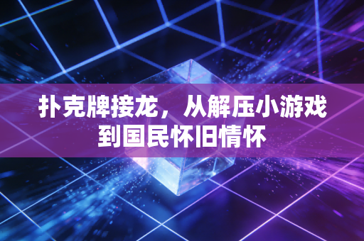 扑克牌接龙,从解压小游戏到国民怀旧情怀
