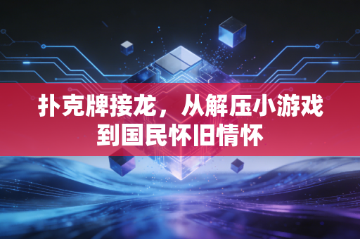 扑克牌接龙,从解压小游戏到国民怀旧情怀