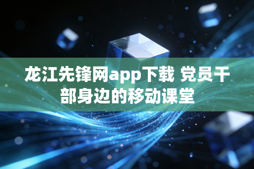 龙江先锋网app下载 党员干部身边的移动课堂
