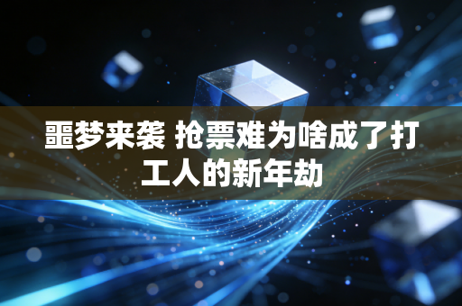 噩梦来袭 抢票难为啥成了打工人的新年劫