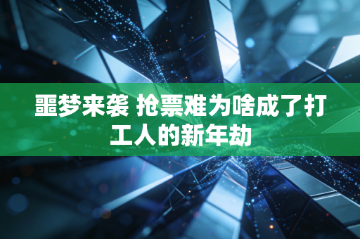 噩梦来袭 抢票难为啥成了打工人的新年劫
