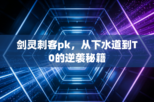 剑灵刺客pk,从下水道到T0的逆袭秘籍