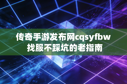 传奇手游发布网cqsyfbw 找服不踩坑的老指南