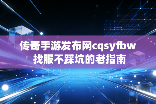 传奇手游发布网cqsyfbw 找服不踩坑的老指南