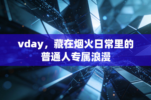 vday,藏在烟火日常里的普通人专属浪漫
